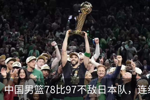 中国男篮78比97不敌日本队，连续两届无缘亚运会决赛